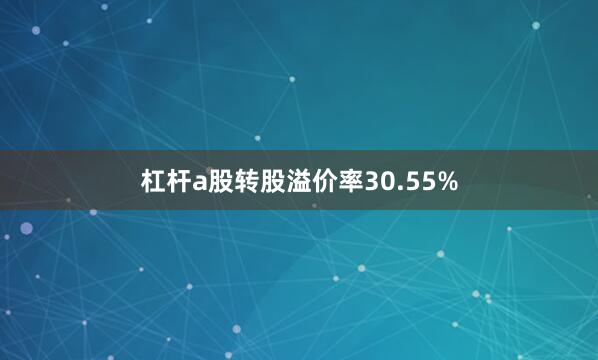 杠杆a股转股溢价率30.55%