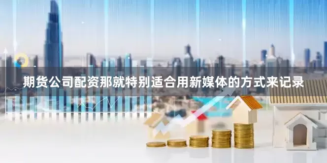 期货公司配资那就特别适合用新媒体的方式来记录