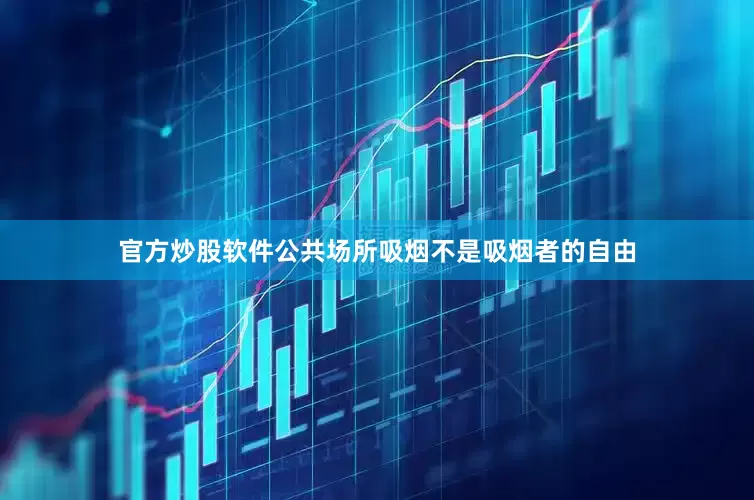 官方炒股软件公共场所吸烟不是吸烟者的自由