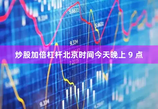 炒股加倍杠杆北京时间今天晚上 9 点