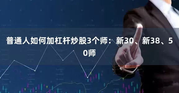 普通人如何加杠杆炒股3个师：新30、新38、50师