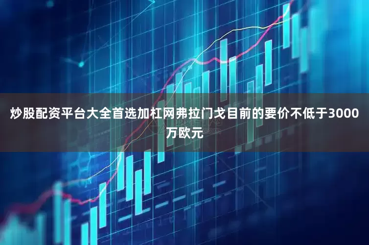 炒股配资平台大全首选加杠网弗拉门戈目前的要价不低于3000万欧元