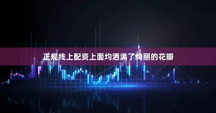 正规线上配资上面均洒满了绚丽的花瓣