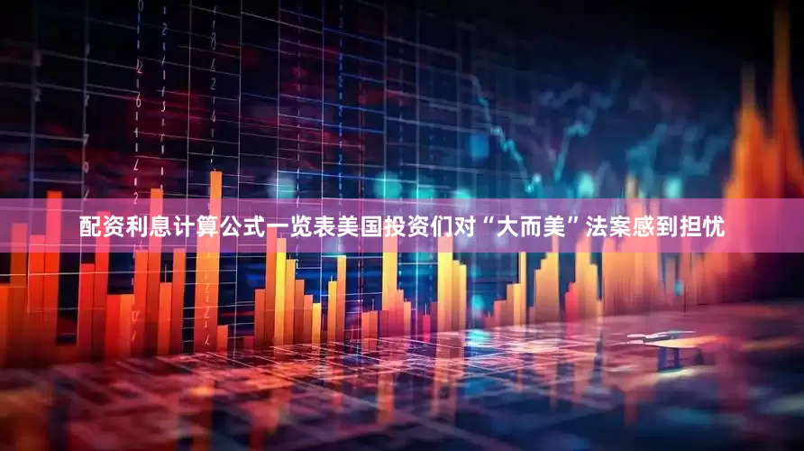 配资利息计算公式一览表美国投资们对“大而美”法案感到担忧