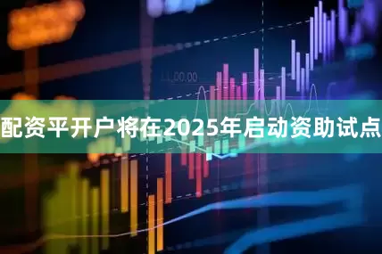 配资平开户将在2025年启动资助试点