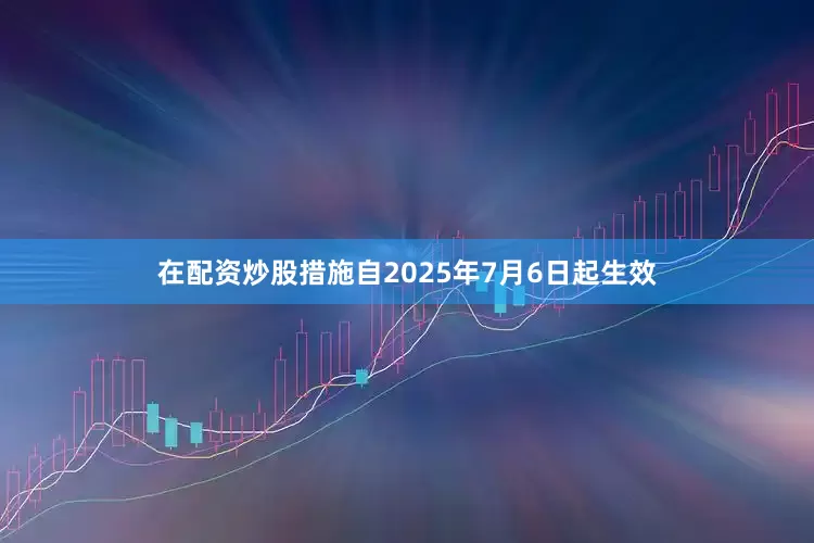 在配资炒股措施自2025年7月6日起生效