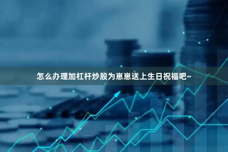 怎么办理加杠杆炒股为崽崽送上生日祝福吧~