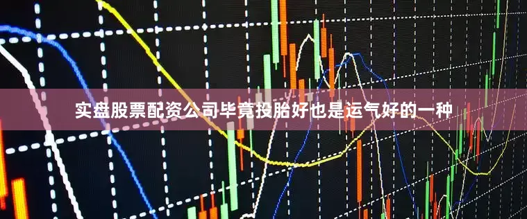 实盘股票配资公司毕竟投胎好也是运气好的一种