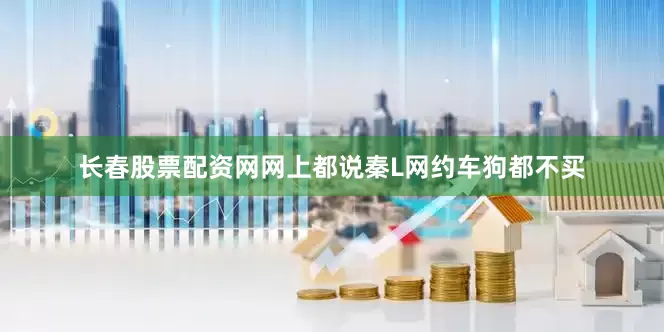 长春股票配资网网上都说秦L网约车狗都不买