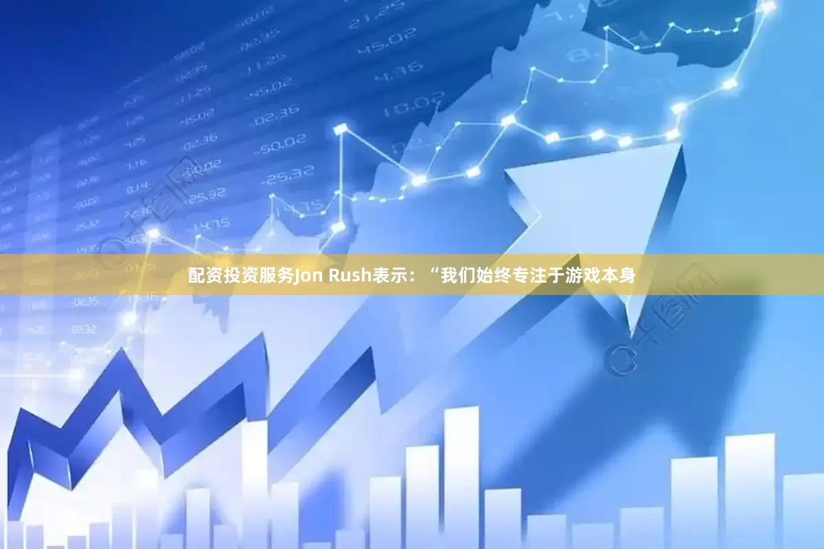 配资投资服务Jon Rush表示：“我们始终专注于游戏本身