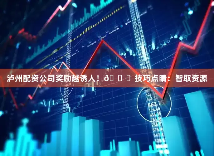 泸州配资公司奖励越诱人！🚀技巧点睛：智取资源