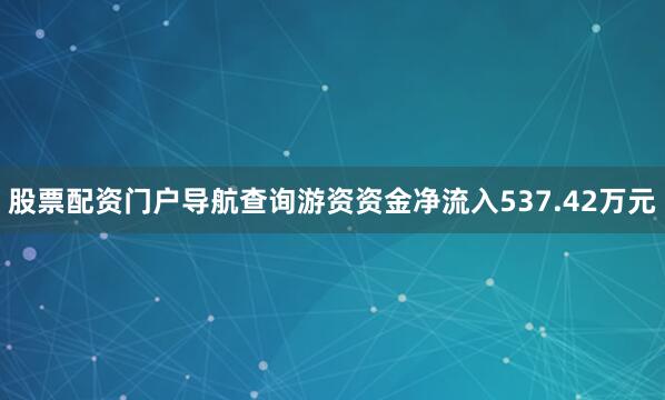 股票配资门户导航查询游资资金净流入537.42万元