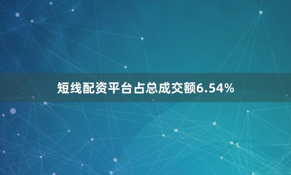 短线配资平台占总成交额6.54%