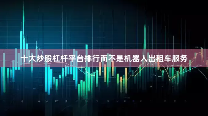 十大炒股杠杆平台排行而不是机器人出租车服务