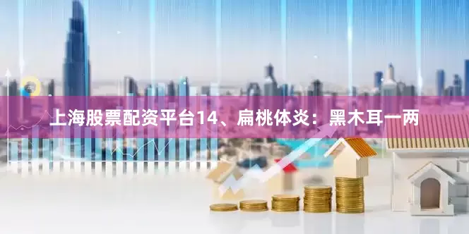 上海股票配资平台14、扁桃体炎：黑木耳一两