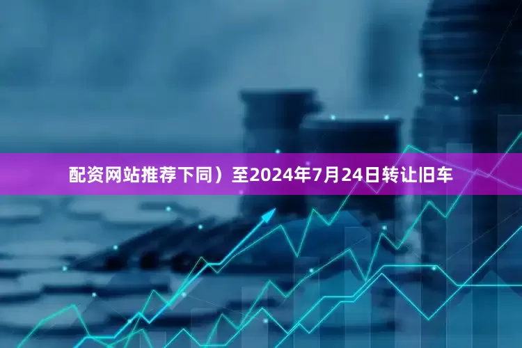 配资网站推荐下同）至2024年7月24日转让旧车