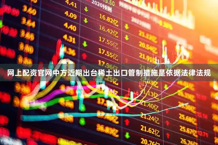网上配资官网中方近期出台稀土出口管制措施是依据法律法规