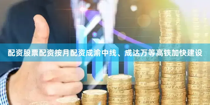 配资股票配资按月配资成渝中线、成达万等高铁加快建设