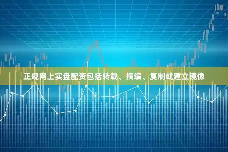正规网上实盘配资包括转载、摘编、复制或建立镜像