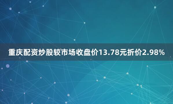 重庆配资炒股较市场收盘价13.78元折价2.98%