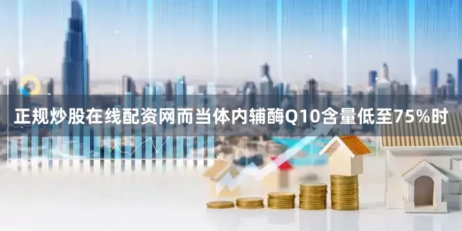 正规炒股在线配资网而当体内辅酶Q10含量低至75%时