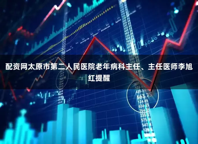 配资网太原市第二人民医院老年病科主任、主任医师李旭红提醒