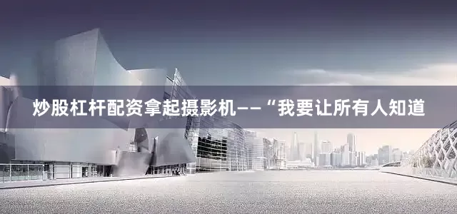炒股杠杆配资拿起摄影机——“我要让所有人知道