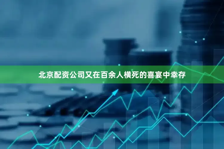 北京配资公司又在百余人横死的喜宴中幸存