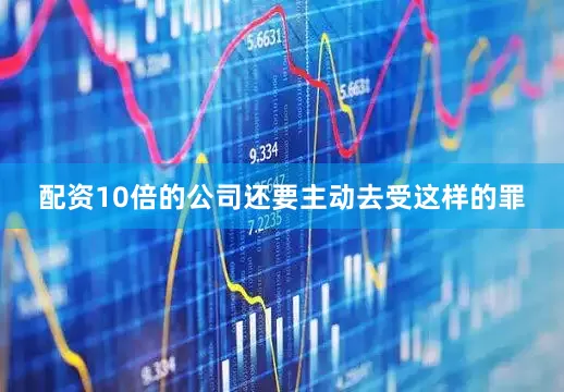配资10倍的公司还要主动去受这样的罪